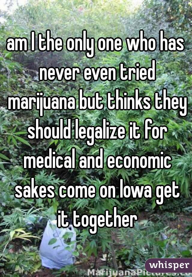 am I the only one who has never even tried marijuana but thinks they should legalize it for medical and economic sakes come on Iowa get it together
