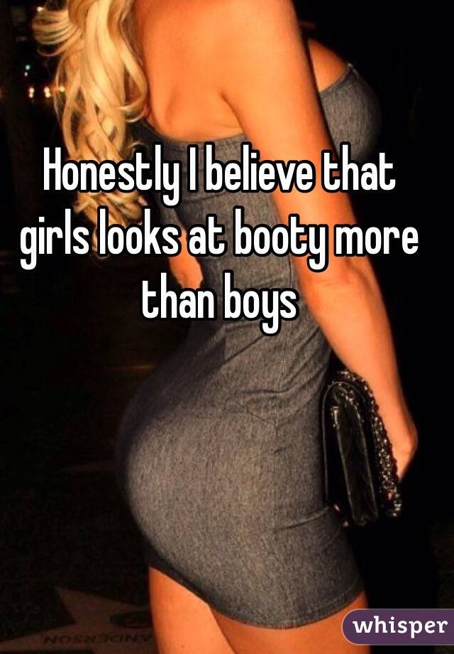 Honestly I believe that girls looks at booty more than boys 