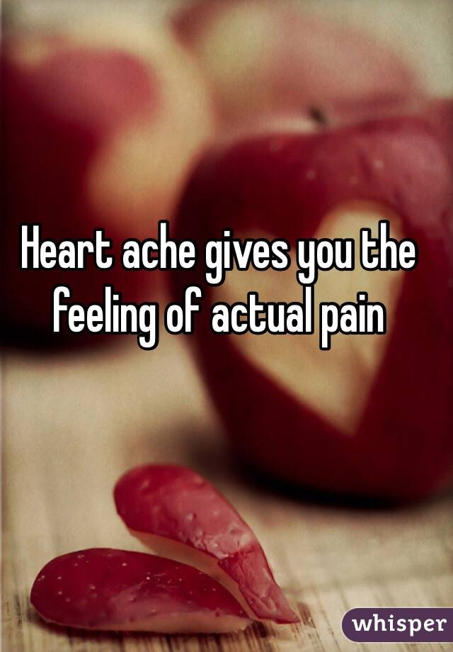 Heart ache gives you the feeling of actual pain 