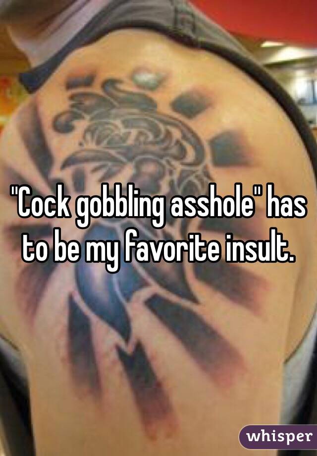 "Cock gobbling asshole" has to be my favorite insult.