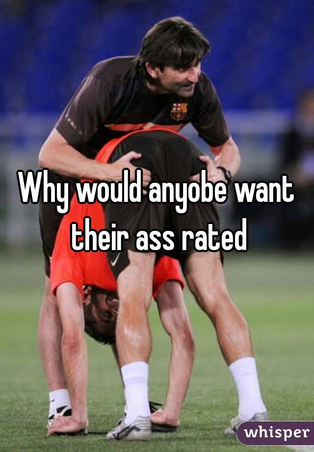 Why would anyobe want their ass rated