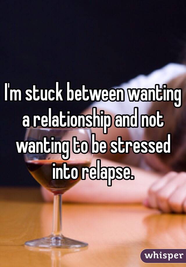 I'm stuck between wanting a relationship and not wanting to be stressed into relapse. 
