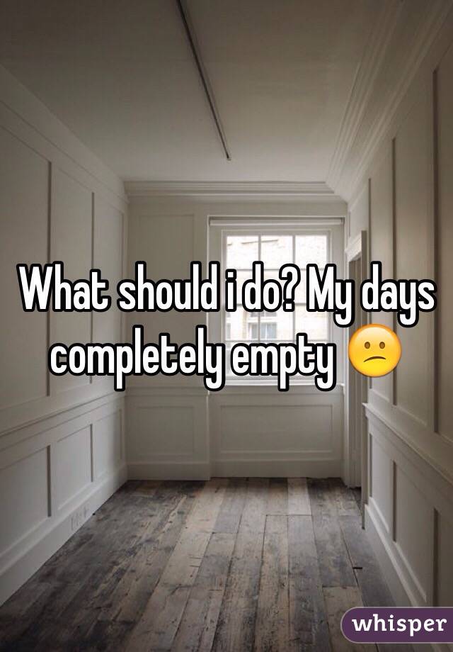What should i do? My days completely empty 😕