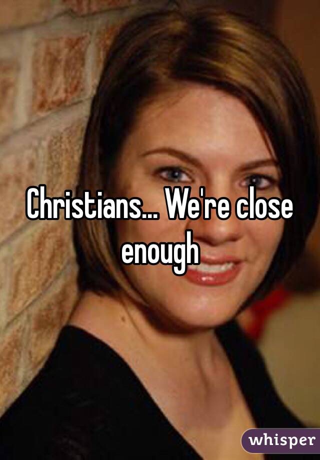 Christians... We're close enough 