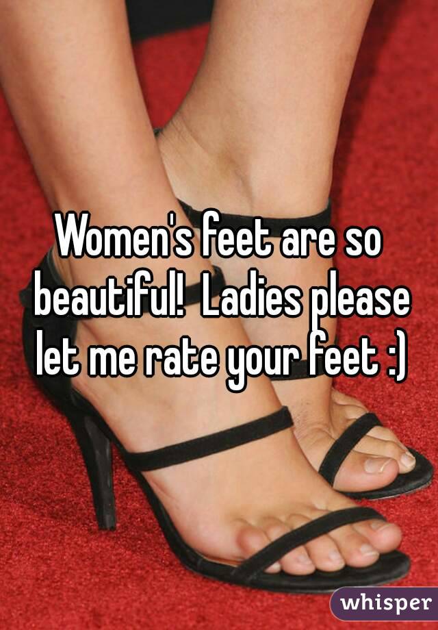 Women's feet are so beautiful!  Ladies please let me rate your feet :)