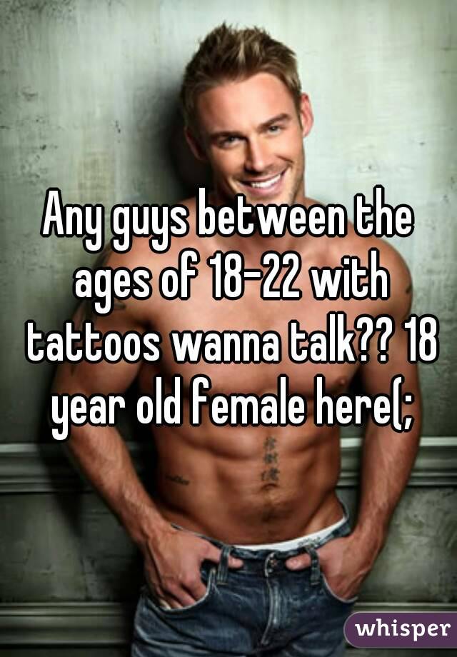 Any guys between the ages of 18-22 with tattoos wanna talk?? 18 year old female here(;