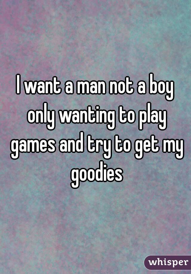I want a man not a boy only wanting to play games and try to get my goodies