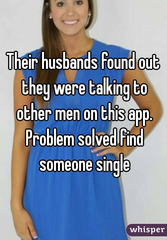 Their husbands found out they were talking to other men on this app. Problem solved find someone single