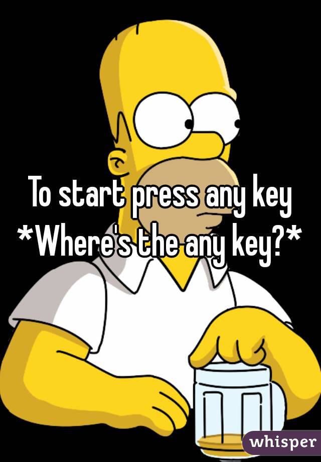To start press any key
*Where's the any key?*