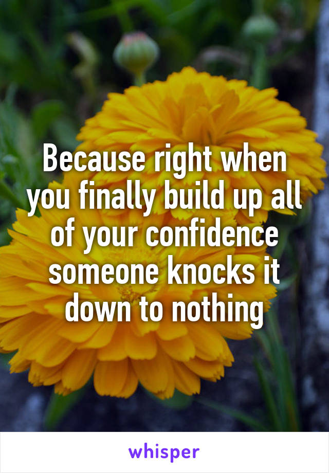 Because right when you finally build up all of your confidence someone knocks it down to nothing