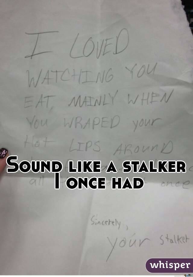 Sound like a stalker I once had