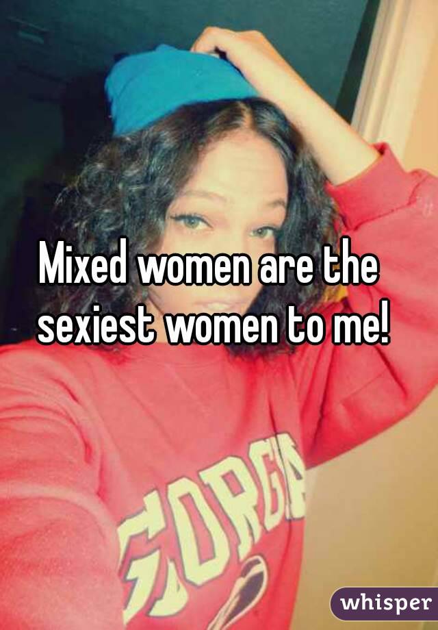 Mixed women are the sexiest women to me!