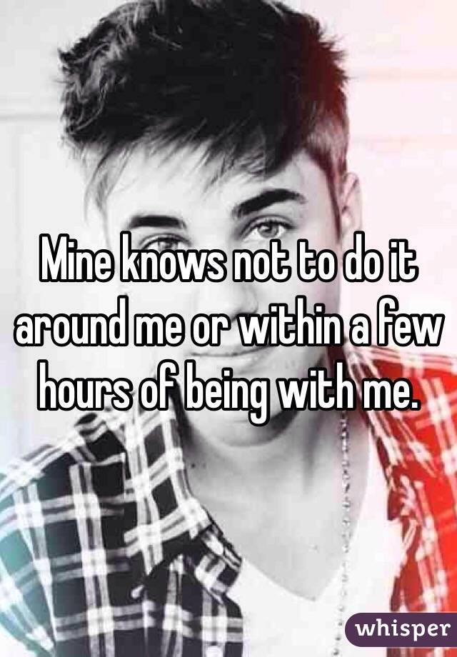 Mine knows not to do it around me or within a few hours of being with me. 