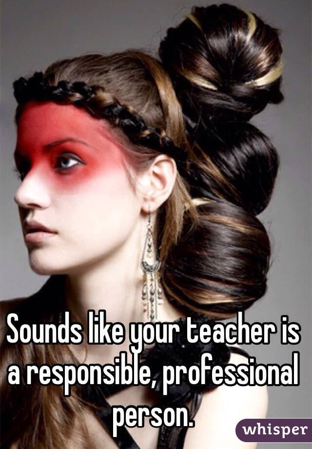 Sounds like your teacher is a responsible, professional person. 