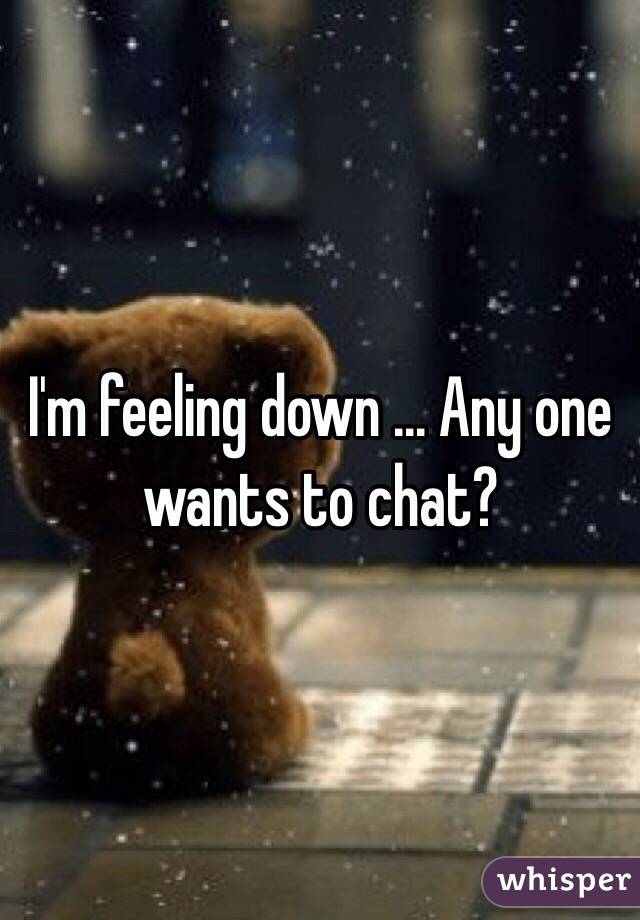 I'm feeling down ... Any one wants to chat? 