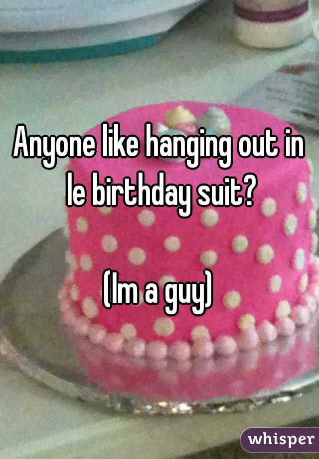 Anyone like hanging out in le birthday suit?

(Im a guy)