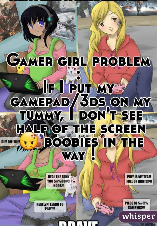 Gamer girl problem : 
If I put my gamepad/3ds on my tummy, I don't see half of the screen 😡 boobies in the way ! 