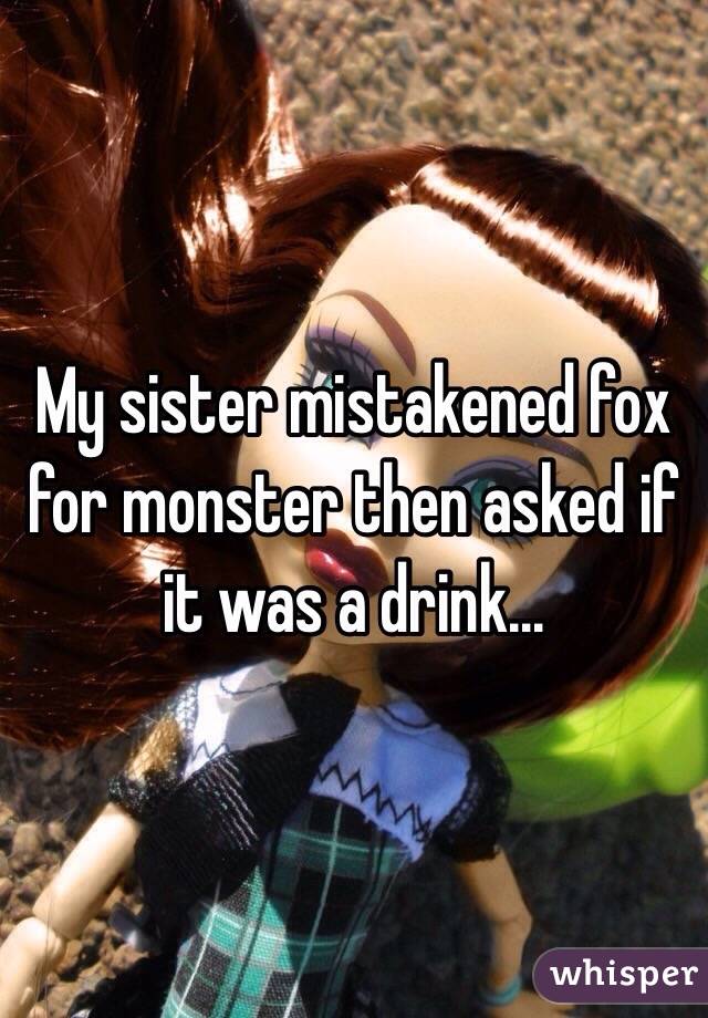 My sister mistakened fox for monster then asked if it was a drink...