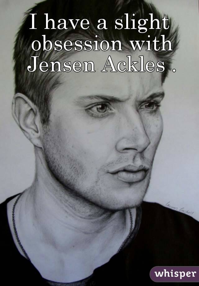 I have a slight obsession with Jensen Ackles .

