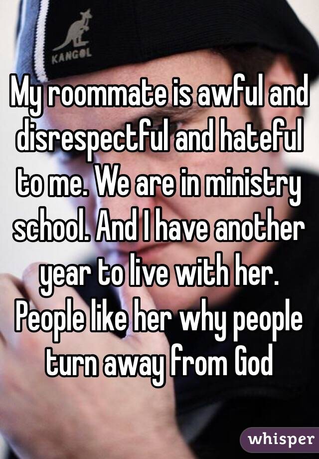 My roommate is awful and disrespectful and hateful to me. We are in ministry school. And I have another year to live with her. People like her why people turn away from God