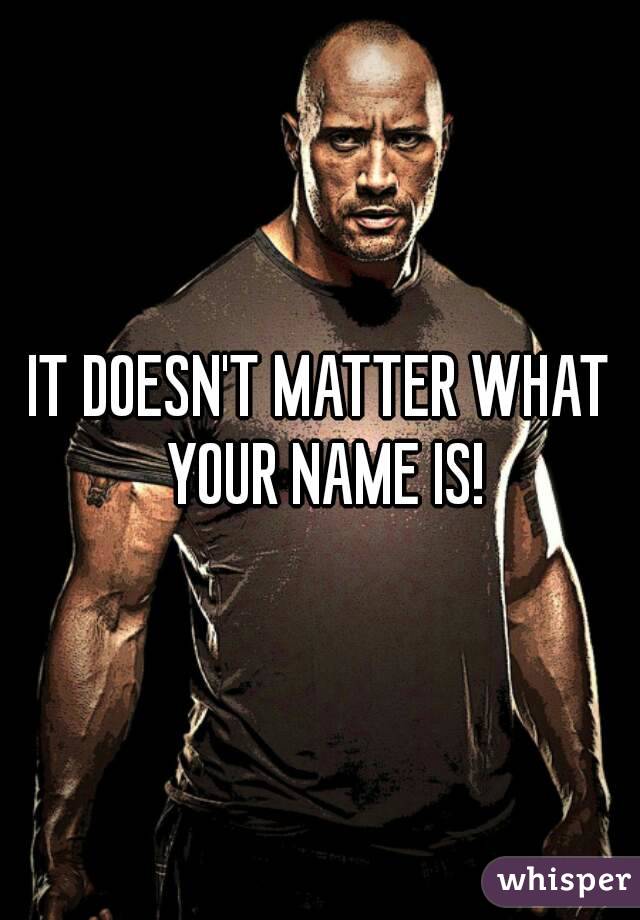 IT DOESN'T MATTER WHAT YOUR NAME IS!