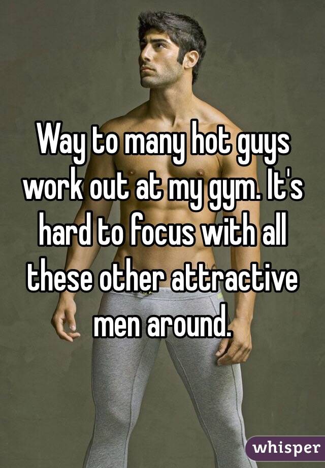 Way to many hot guys work out at my gym. It's hard to focus with all these other attractive men around. 