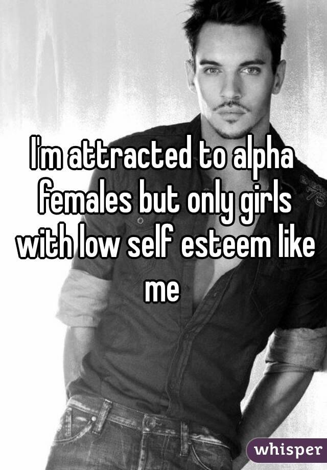 I'm attracted to alpha females but only girls with low self esteem like me 