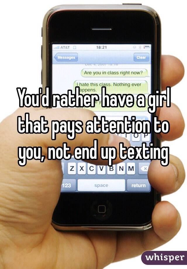 You'd rather have a girl that pays attention to you, not end up texting 