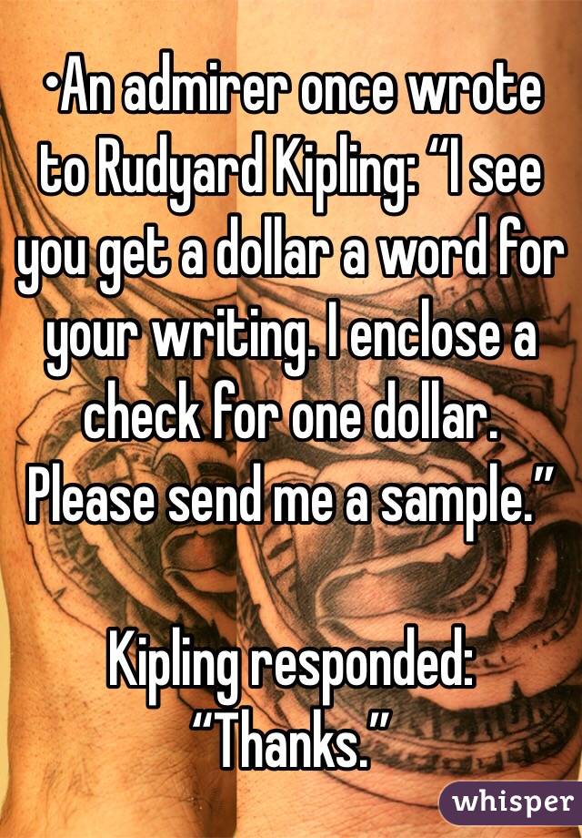 •An admirer once wrote to Rudyard Kipling: “I see you get a dollar a word for your writing. I enclose a check for one dollar. Please send me a sample.”

Kipling responded: “Thanks.”