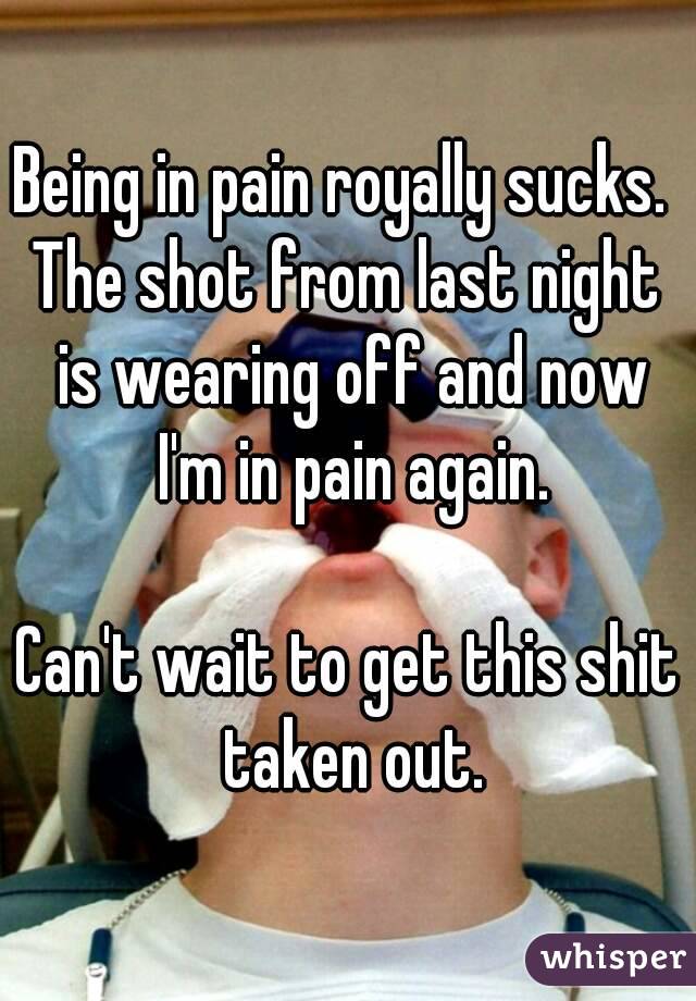 Being in pain royally sucks. 
The shot from last night is wearing off and now I'm in pain again.

Can't wait to get this shit taken out.

