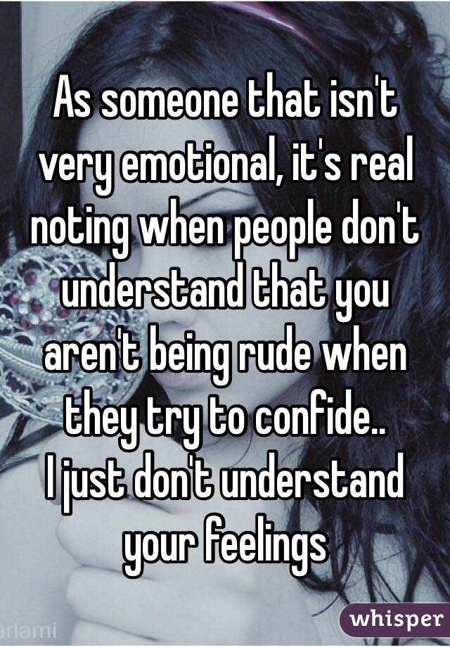 As someone that isn't very emotional, it's real noting when people don't understand that you aren't being rude when they try to confide..
I just don't understand your feelings