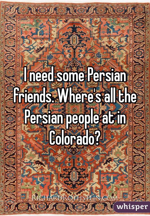 I need some Persian friends. Where's all the Persian people at in Colorado?
