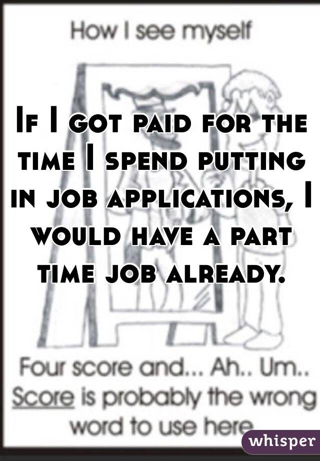 If I got paid for the time I spend putting in job applications, I would have a part time job already. 