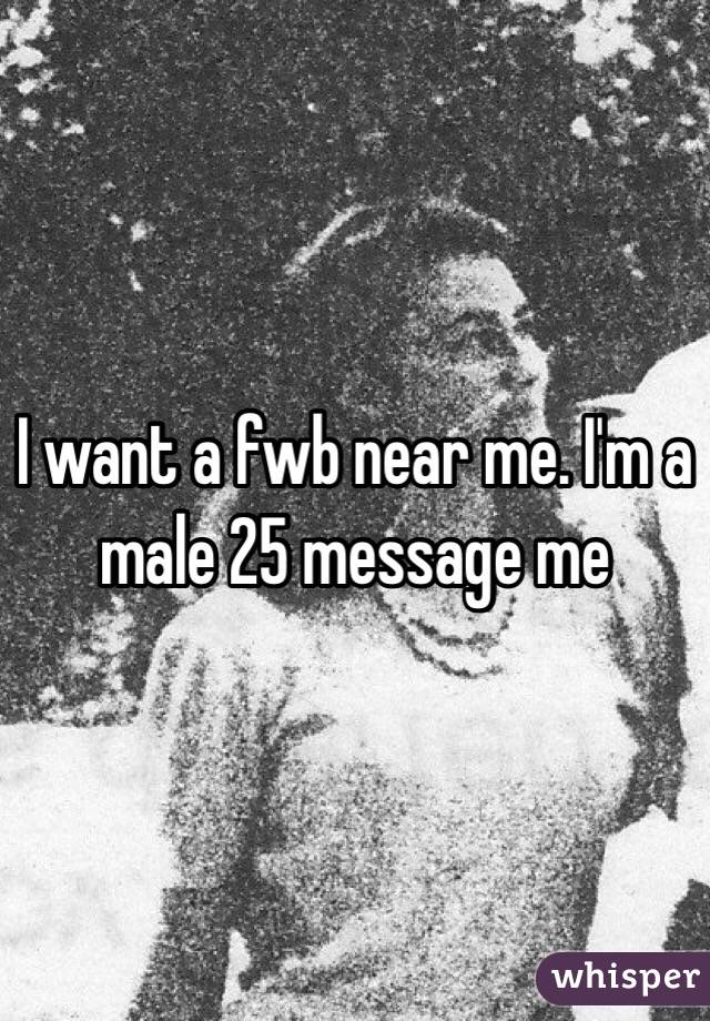 I want a fwb near me. I'm a male 25 message me 