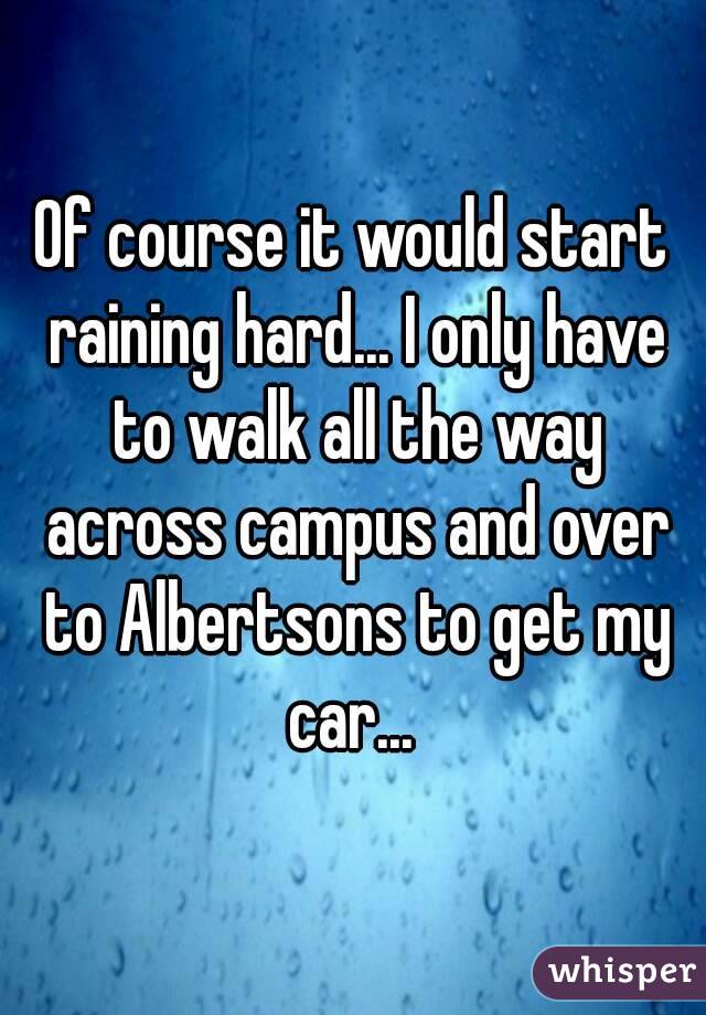 Of course it would start raining hard... I only have to walk all the way across campus and over to Albertsons to get my car... 