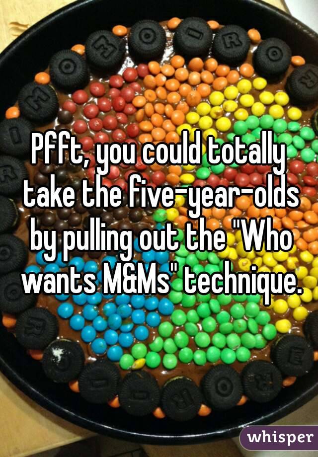 Pfft, you could totally take the five-year-olds by pulling out the "Who wants M&Ms" technique.