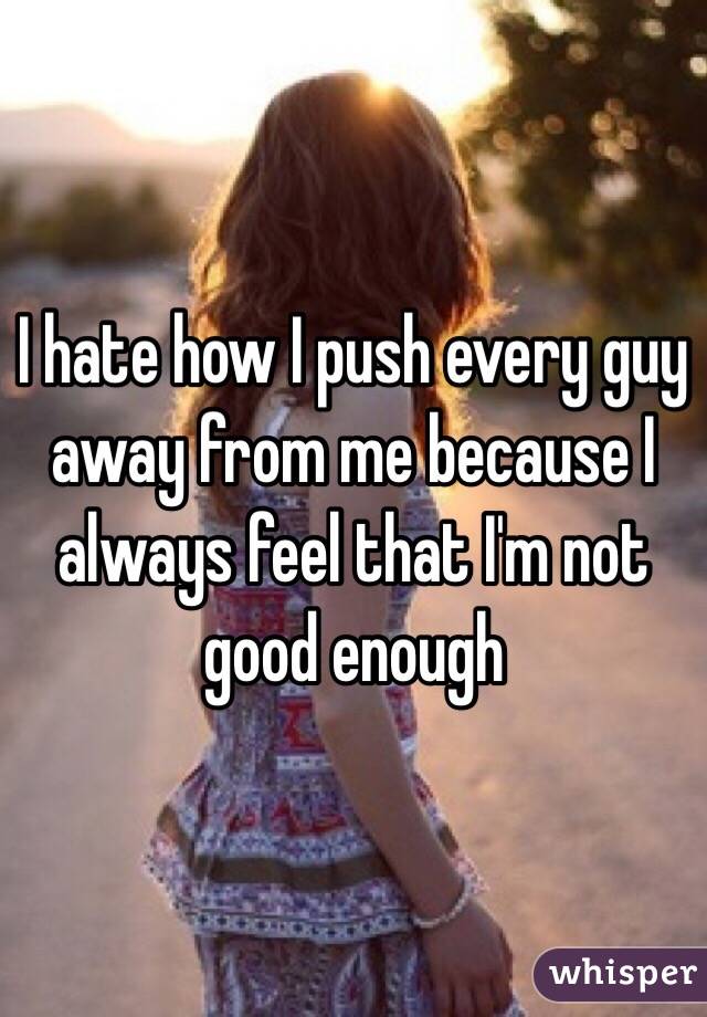 I hate how I push every guy away from me because I always feel that I'm not good enough 