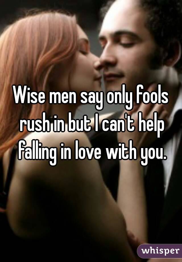 Wise men say only fools rush in but I can't help falling in love with you.