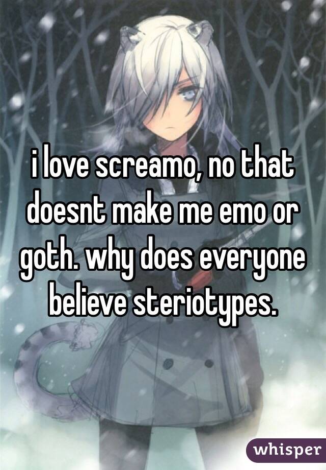 i love screamo, no that doesnt make me emo or goth. why does everyone believe steriotypes. 