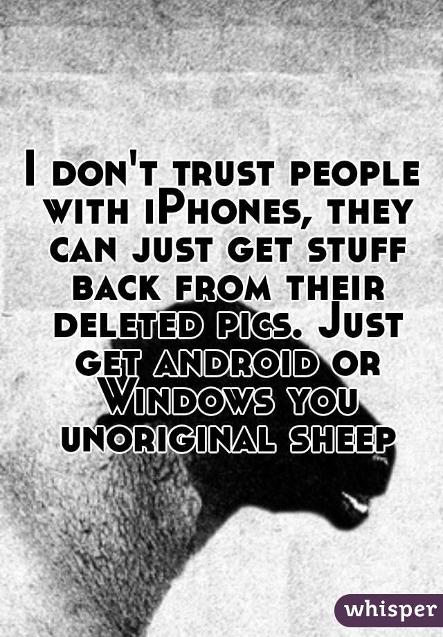 I don't trust people with iPhones, they can just get stuff back from their deleted pics. Just get android or Windows you unoriginal sheep