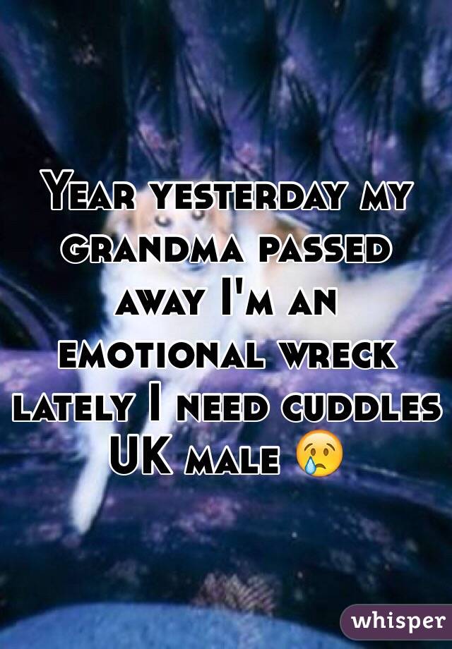 Year yesterday my grandma passed away I'm an emotional wreck lately I need cuddles UK male 😢
