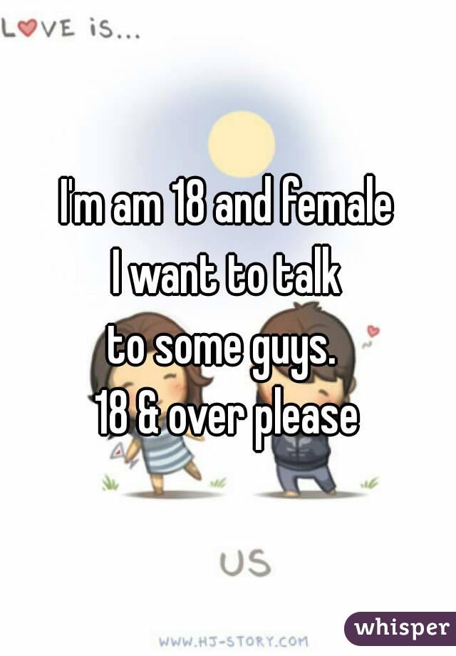 I'm am 18 and female
I want to talk
to some guys. 
18 & over please