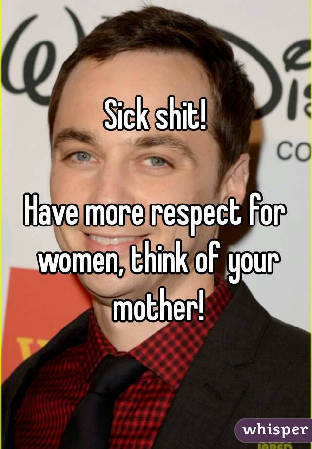 Sick shit!

Have more respect for women, think of your mother!