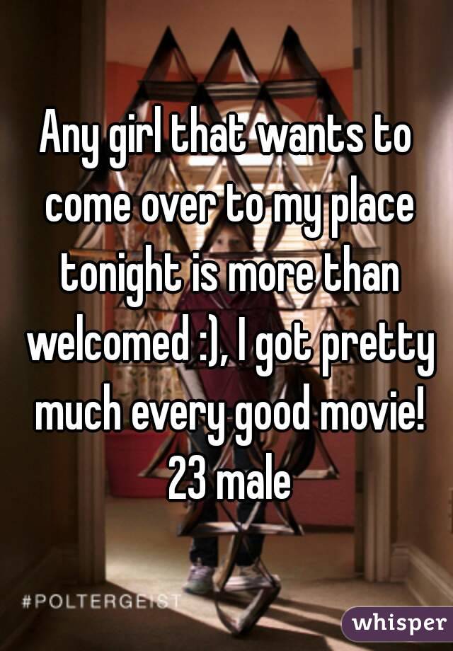Any girl that wants to come over to my place tonight is more than welcomed :), I got pretty much every good movie! 23 male