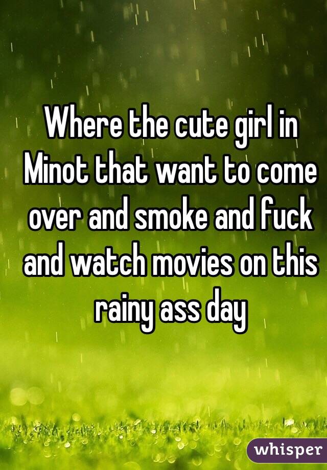 Where the cute girl in Minot that want to come over and smoke and fuck and watch movies on this rainy ass day 