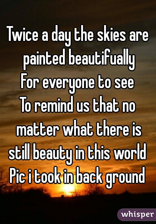 Twice a day the skies are painted beautifually
For everyone to see
To remind us that no matter what there is still beauty in this world 
Pic i took in back ground