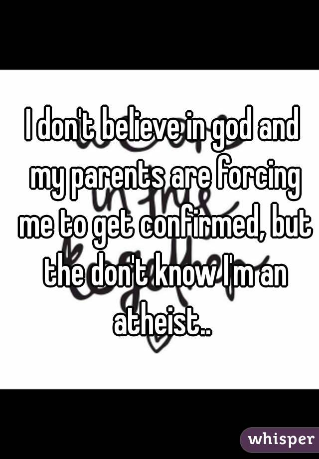 I don't believe in god and my parents are forcing me to get confirmed, but the don't know I'm an atheist.. 