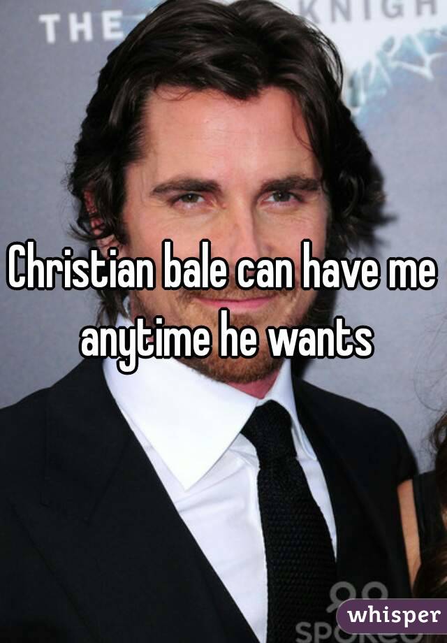 Christian bale can have me anytime he wants