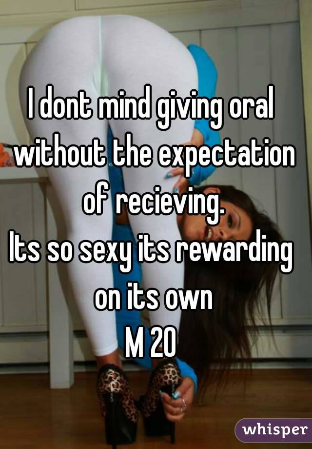 I dont mind giving oral without the expectation of recieving.
Its so sexy its rewarding on its own
M 20