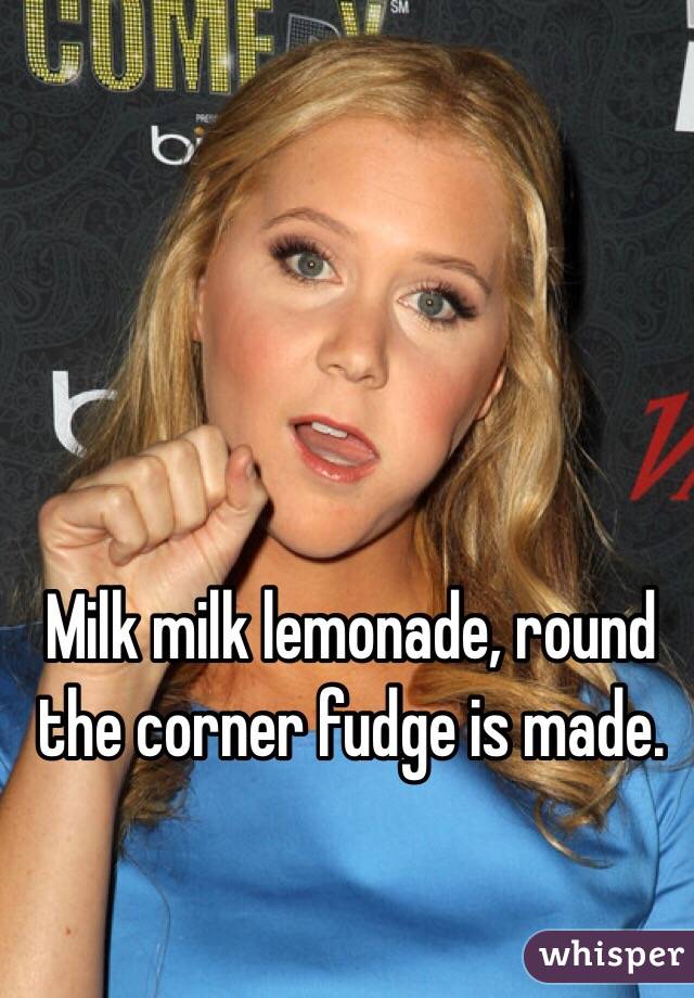 Milk milk lemonade, round the corner fudge is made.